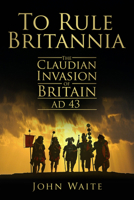 To Rule Britannia: The Claudian Invasion of Britain, AD 43 0752451499 Book Cover