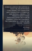 A Miscellaneous Metaphysical Essay; or, An Hypothesis Concerning the Formation and Generation of Spiritual and Material Beings .... To Which is Added, ... the Cabalistic Account of the Mosaic Creatio 1024086070 Book Cover