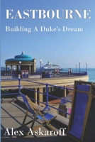 Eastbourne, Building A Duke's Dream: Eastbourne, Building A Duke's Dream by Alex Askaroff 1698979584 Book Cover