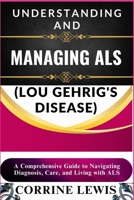 UNDERSTANDING AND MANAGING ALS (LOU GEHRIG'S DISEASE): A Comprehensive Guide to Navigating Diagnosis, Care, and Living with ALS B0DSKCM59Z Book Cover