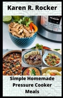 Simple Homemade Pressure Cooker Meals: Begginners' Guide to 30 Simple and Easy Homemade Pressure Cooker Recipes. B096VR6NTR Book Cover