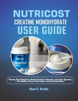 NUTRICOST CREATINE MONOHYDRATE USER GUIDE: “Step-by-Step Blueprint to Unlock Strength, Endurance, and Faster Recovery — Pure Quality, Proven Performance, and Unmatched Value.” B0FQCN4WLN Book Cover