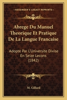 Abrege Du Manuel Theorique Et Pratique de La Langue Francaise: Adopte Par L'Universite Divise En Seize Lecons (1842) 1148572791 Book Cover