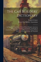 The car Builders' Dictionary; an Illustrated Vocabulary of Terms Which Designate American Railway Cars, Their Parts, Attachments, and Details of ... Practice in car Construction. Six Thousand 1021523623 Book Cover