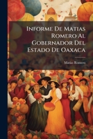 Informe De Matias Romero Al Gobernador Del Estado De Oaxaca: Respecto Da [i.e. De] La Compania Que Organizo Para Construir El Ferrocarril De Oaxaca, Y ... De 25 De Agosto De 1880... 1275205224 Book Cover