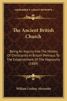 The Ancient British Church: Being an Inquiry Into the History of Christianity in Britain Previous to the Establishment of the Heptarchy (1889) 0548719047 Book Cover