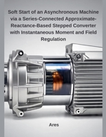 Soft Start of an Asynchronous Machine via a Series-Connected Approximate-Reactance-Based Stepped Converter with Instantaneous Moment and Field Regulation B0F9N9VBFM Book Cover