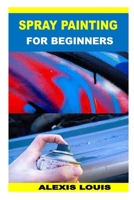 SPRAY PAINTING FOR BEGINNERS B0B9QYRP2R Book Cover