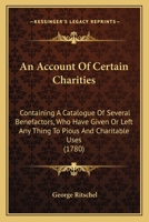 An Account Of Certain Charities: Containing A Catalogue Of Several Benefactors, Who Have Given Or Left Any Thing To Pious And Charitable Uses 1165304309 Book Cover