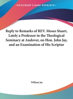 Reply to Remarks of REV. Moses Stuart, Lately a Professor in the Theological Seminary at Andover, on Hon. John Jay, and an Examination of His Scriptur 1275862438 Book Cover