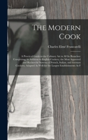 The Modern Cook: A Practical Guide to the Culinary Art in All Its Branches: Comprising, in Addition to English Cookery, the Most Approved and ... As Well for the Largest Establishments As F 1015514472 Book Cover