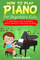 How to Play Piano for Beginners Kids: A Definitive And Complete Piano Book For Learning To Play 1513677462 Book Cover