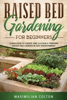 Raised Bed Gardening for Beginners: Learn How to Create and Sustain a Thriving Raised Bed Garden in Any Environment 1801856672 Book Cover