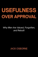 Usefulness Over Approval: Why Men Are Valued, Forgotten, and Rebuilt B0GJXG36CP Book Cover
