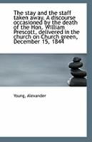 The Stay and the Staff Taken Away. a Discourse Occasioned by the Death of the Hon. William Prescott, Delivered in the Church on Church Green, December 15, 1844 1356179886 Book Cover