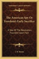 The American Spy; Or, Freedom's Early Sacrifice: A Revolutionary Tale of New England, Founded Upon Fact 1275620221 Book Cover