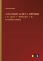 The Constitution, Jurisdiction and Practice of the Courts of Pennsylvania in the Seventeenth Century 3385453798 Book Cover