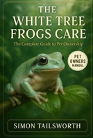 The White Tree Frogs Care: The complete guide to pet ownership B0FRRW1PPD Book Cover