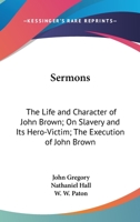 Sermons: The Life And Character Of John Brown; On Slavery And Its Hero-Victim; The Execution Of John Brown 1432648640 Book Cover