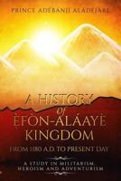 A History of Efon-Alaaye Kingdom from 1180 A.D. to Present Day: A Study in Militarism, Heroism and Adventurism 1548835625 Book Cover