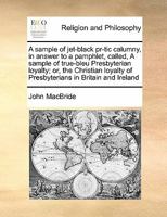 A sample of jet-black pr-tic calumny, in answer to a pamphlet, called, A sample of true-bleu Presbyterian loyalty; or, the Christian loyalty of Presbyterians in Britain and Ireland 1170191010 Book Cover