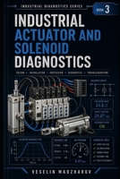 INDUSTRIAL ACTUATOR AND SOLENOID DIAGNOSTICS: Valves, Coils, Cylinders, Contactors, Brakes and Motion Faults (Industrial Diagnostics Series) B0HDJQB66V Book Cover