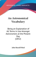 An Astronomical Vocabulary, an Explanation of All Terms in Use Amongst Astronomers at the Present Day 1019083808 Book Cover