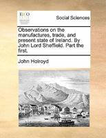Observations on the manufactures, trade, and present state of Ireland. By John Lord Sheffield. Part the first. 1170807941 Book Cover
