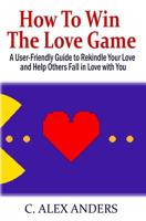 How to Win the Love Game: A User-Friendly Guide to Rekindle Your Love and Help Others Fall in Love with You 0982713215 Book Cover