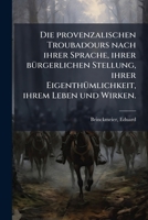 Die Provenzalischen Troubadours Nach Ihrer Sprache, Ihrer Bürgerlichen Stellung, Ihrer Eigenthümlichkeit, Ihrem Leben Und Wirken 1172438242 Book Cover