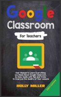 Google Classroom: 2021 Edition. For Teachers. User Manual to Learn Everything you Need About Google Classroom. An Easy Guide with Tips and Tricks to Improve the Quality of Your Lessons 1801880425 Book Cover
