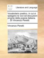 Vocabolario poetico, in cui si spiegano le voci ed elocuzioni proprie della poesía italiana. ... Di Vincenzo Peretti. 1145988989 Book Cover