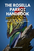 THE ROSELLA PARROT HANDBOOK: A BEGINNER’S GUIDE TO PET OWNERSHIP, CARE, HEALTH, FEEDING, AND MANY MORE B0F3DRNFF1 Book Cover