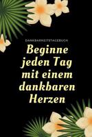 Beginne Jeden Tag Mit Einem Dankbaren Herzen Dankbarkeitstagebuch: A5 Tagebuch mit motivierenden Zitaten f�r Dankbarkeit - 5- Minuten Tagebuch - Geschenk f�r Frauen Mama Oma Schwester Beste Freundin - 1080655417 Book Cover