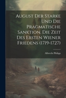 August Der Starke Und Die Pragmatische Sanktion. Die Zeit Des Ersten Wiener Friedens (1719-1727) (German Edition) 1022702505 Book Cover