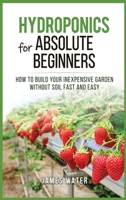 Hydroponics for Absolute Beginners: How Build your Inexpensive Garden without Soil Fast and Easy 1801096260 Book Cover