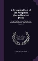 A Synoptical List of the Accipitres (Diurnal Birds of Prey): Comprising Species and Subspecies, with Their Characters and Distribution Volume 3 1355315972 Book Cover