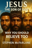 Jesus: The Son of God — Why You Should Believe Too: A compelling exploration of the truth, history, and evidence behind the most important question ever asked. B0FWK373RP Book Cover