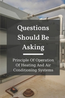 Questions Should Be Asking: Principle Of Operation Of Heating And Air Conditioning Systems: Hvac Systems B099BWT7NL Book Cover