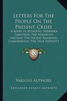 Letters For The People On The Present Crisis: Slavery In Missouri; Nebraska Territory; The American Indians; The Pacific Railroad Compromises; The True Patriot's Duties 0548457735 Book Cover