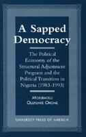 A Sapped Democracy: The Political Economy of the Structural Adjustment Program and the Political Transition in Nigeria 0761809856 Book Cover