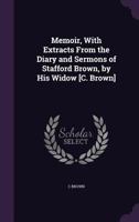 Memoir, with Extracts from the Diary and Sermons of Stafford Brown, by His Widow [C. Brown] 1148774912 Book Cover