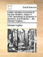 A plain narrative or journal of the late rebellion, begun in 1745: describing its progress in Scotland, and England, ... By Michael Hughes, ... 1170373577 Book Cover