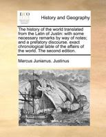 The history of the world translated from the Latin of Justin: with some necessary remarks by way of notes; and a prefatory discourse. exact ... the affairs of the world. The second edition. 1170776248 Book Cover