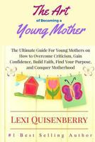 The Art of Becoming a Young Mother: The Ultimate Guide for Young Mothers on How to Overcome Criticism, Gain Confidence, Build Faith, Find Your Purpose & Conquer Motherhood 1534808590 Book Cover