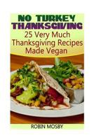 No Turkey Thanksgiving: 25 Very Much Thanksgiving Recipes Made Vegan 1545404658 Book Cover
