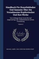 Handbuch F�r Kunstliebhaber Und Sammler �ber Die Vornehmsten Kupferstecher Und Ihre Werke: Vom Anfange Dieser Kunst Bis Auf Gegenw�rtige Zeit. Niederl�ndische Schule, Fortsetzung; Volume 6 1377164497 Book Cover