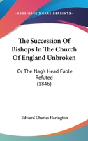 The Succession Of Bishops In The Church Of England Unbroken: Or The Nag's Head Fable Refuted 1104401592 Book Cover