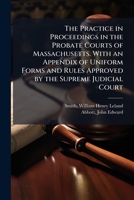 The Practice in Proceedings in the Probate Courts of Massachusetts. With an Appendix of Uniform Forms and Rules Approved by the Supreme Judicial Court B0FHC6VCGC Book Cover