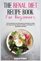 The Renal Diet Recipe Book for Beginners: Fast and Easy Low-Phosphorus Recipes to Help You Improve Your Dietary Habits and Adapt to a Healthier Lifestyle 180215504X Book Cover